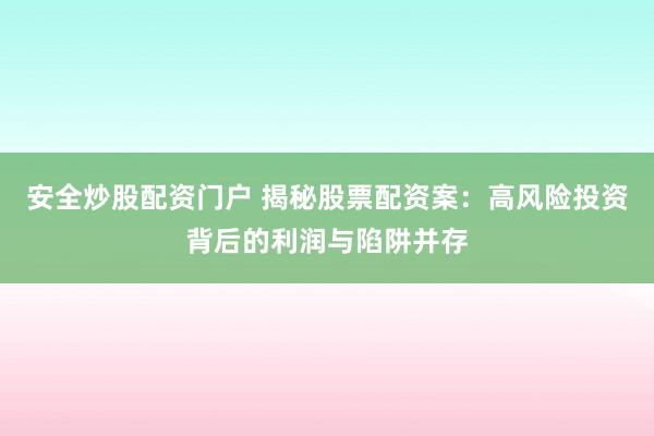 安全炒股配资门户 揭秘股票配资案：高风险投资背后的利润与陷阱并存