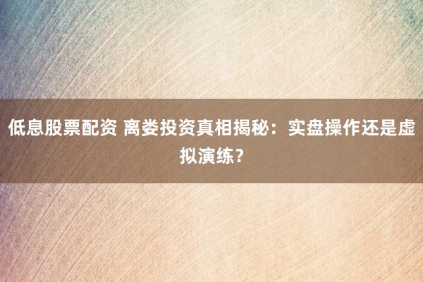 低息股票配资 离娄投资真相揭秘：实盘操作还是虚拟演练？