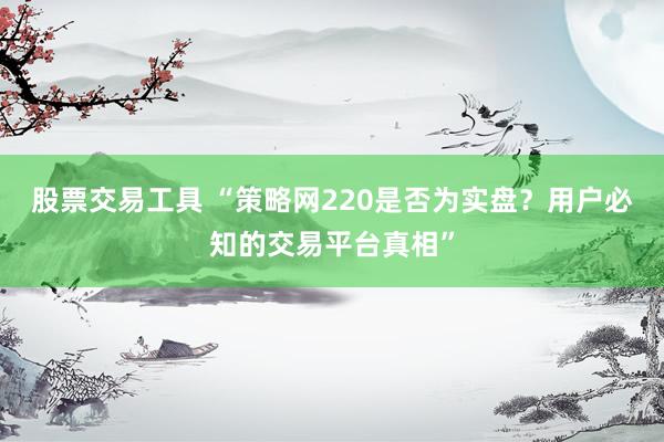 股票交易工具 “策略网220是否为实盘？用户必知的交易平台真相”
