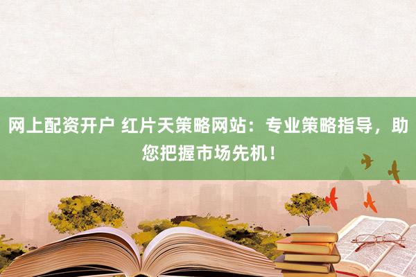 网上配资开户 红片天策略网站：专业策略指导，助您把握市场先机！