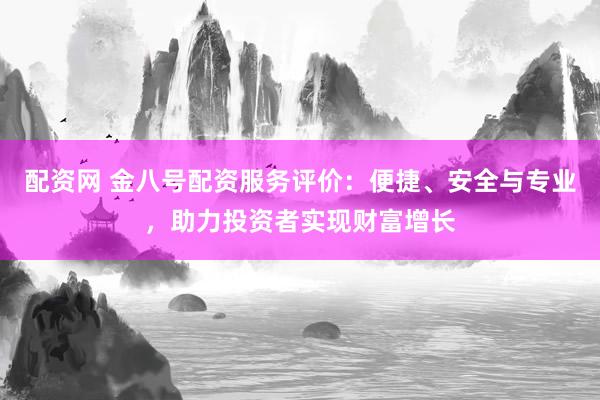 配资网 金八号配资服务评价：便捷、安全与专业，助力投资者实现财富增长