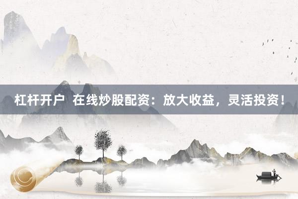 杠杆开户  在线炒股配资：放大收益，灵活投资！