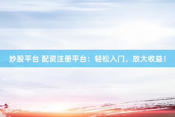 炒股平台 配资注册平台：轻松入门，放大收益！