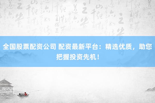 全国股票配资公司 配资最新平台：精选优质，助您把握投资先机！