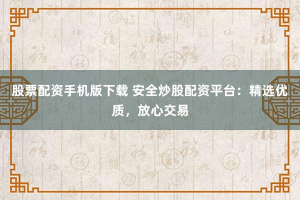 股票配资手机版下载 安全炒股配资平台：精选优质，放心交易