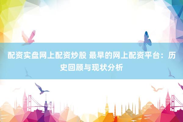 配资实盘网上配资炒股 最早的网上配资平台：历史回顾与现状分析