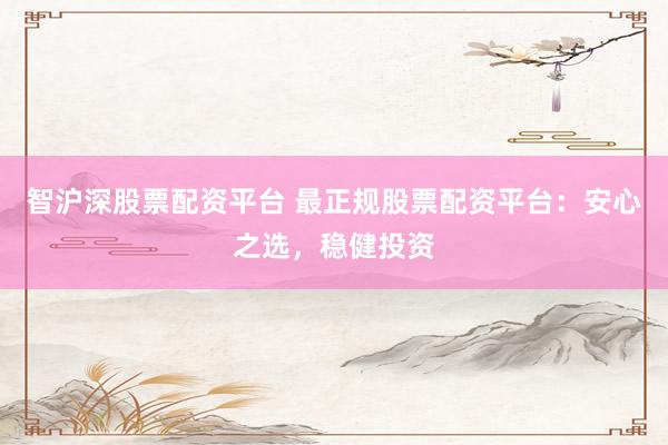智沪深股票配资平台 最正规股票配资平台：安心之选，稳健投资