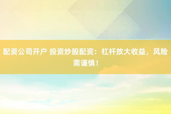 配资公司开户 投资炒股配资：杠杆放大收益，风险需谨慎！