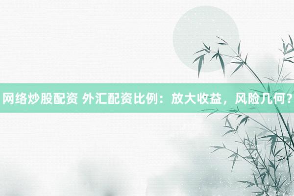 网络炒股配资 外汇配资比例：放大收益，风险几何？