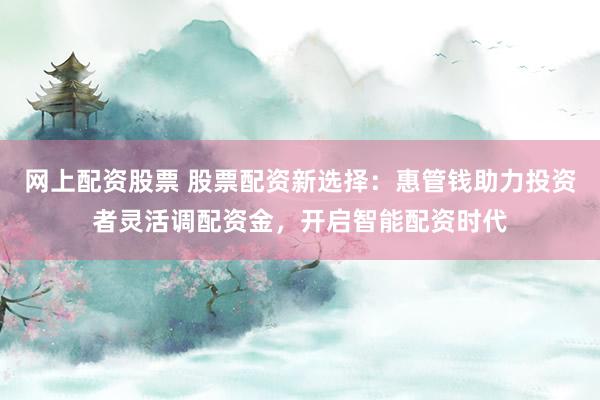 网上配资股票 股票配资新选择：惠管钱助力投资者灵活调配资金，开启智能配资时代