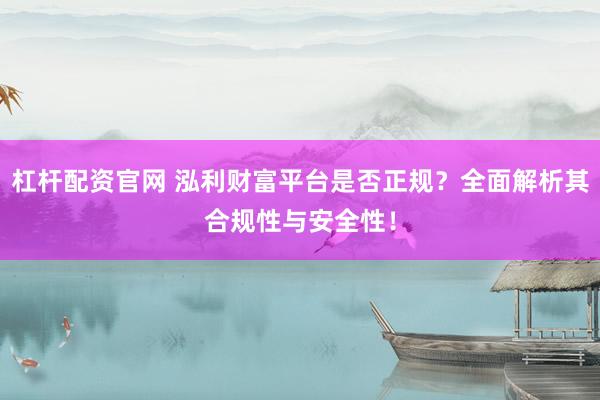杠杆配资官网 泓利财富平台是否正规？全面解析其合规性与安全性！