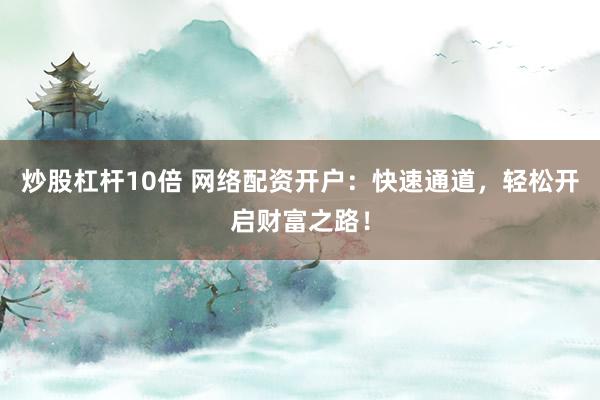 炒股杠杆10倍 网络配资开户：快速通道，轻松开启财富之路！