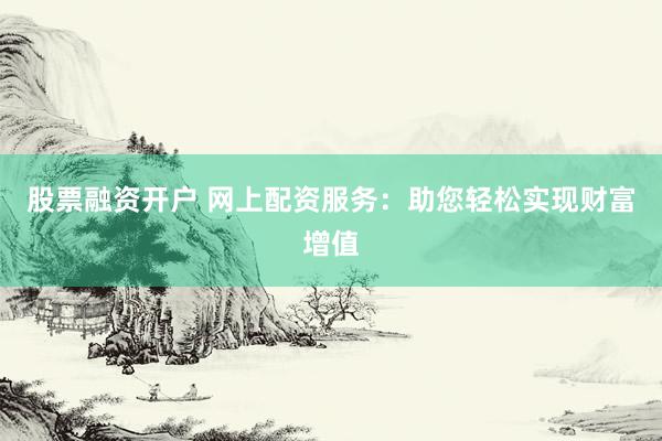 股票融资开户 网上配资服务：助您轻松实现财富增值