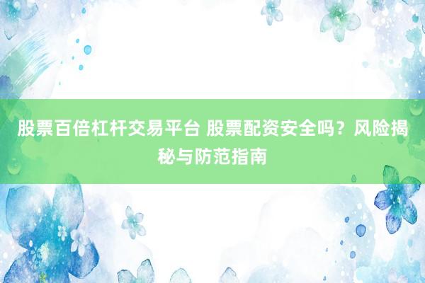 股票百倍杠杆交易平台 股票配资安全吗？风险揭秘与防范指南