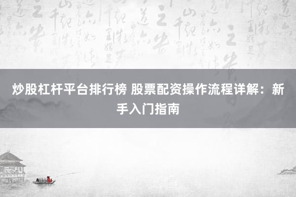 炒股杠杆平台排行榜 股票配资操作流程详解：新手入门指南