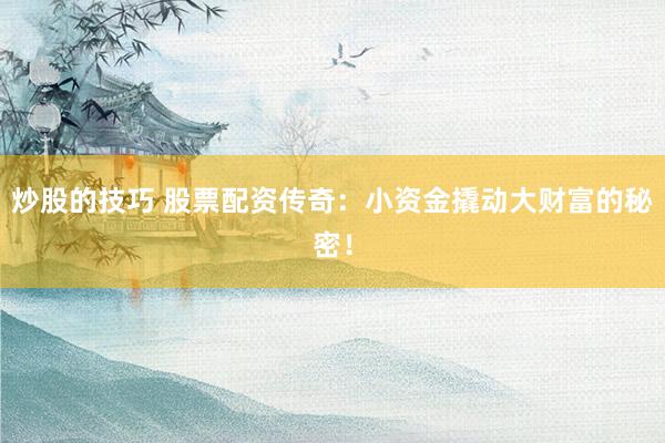 炒股的技巧 股票配资传奇：小资金撬动大财富的秘密！