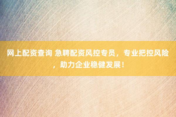网上配资查询 急聘配资风控专员，专业把控风险，助力企业稳健发展！