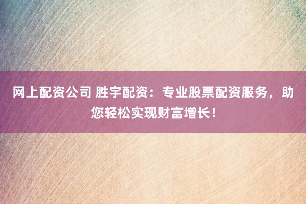 网上配资公司 胜宇配资：专业股票配资服务，助您轻松实现财富增长！