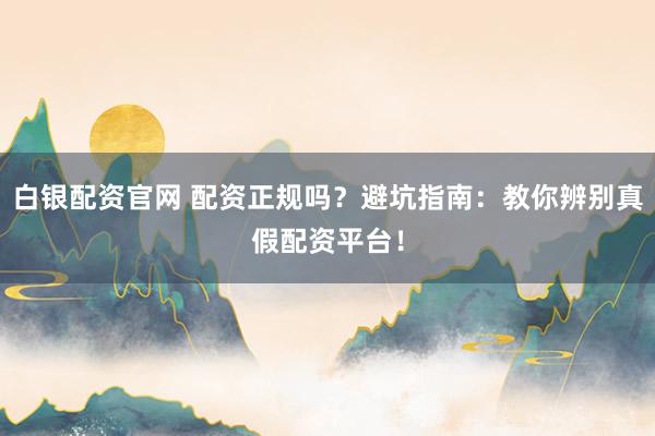 白银配资官网 配资正规吗？避坑指南：教你辨别真假配资平台！