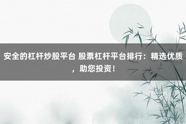 安全的杠杆炒股平台 股票杠杆平台排行：精选优质，助您投资！