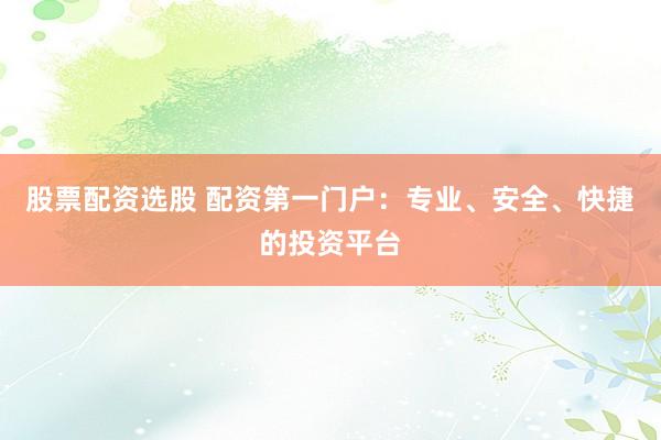 股票配资选股 配资第一门户：专业、安全、快捷的投资平台