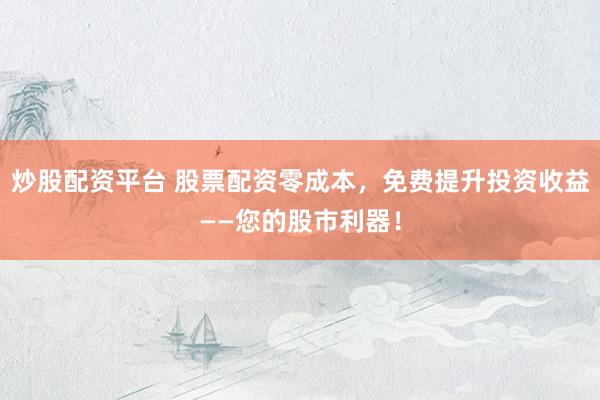 炒股配资平台 股票配资零成本，免费提升投资收益——您的股市利器！