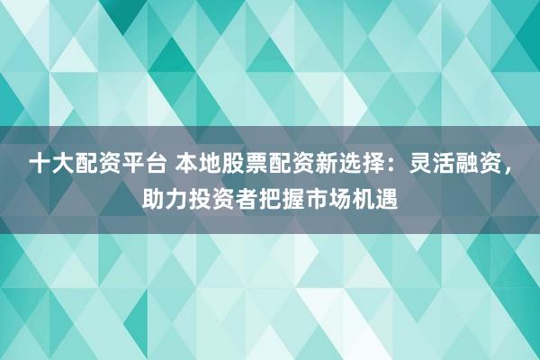 十大配资平台 本地股票配资新选择：灵活融资，助力投资者把握市场机遇