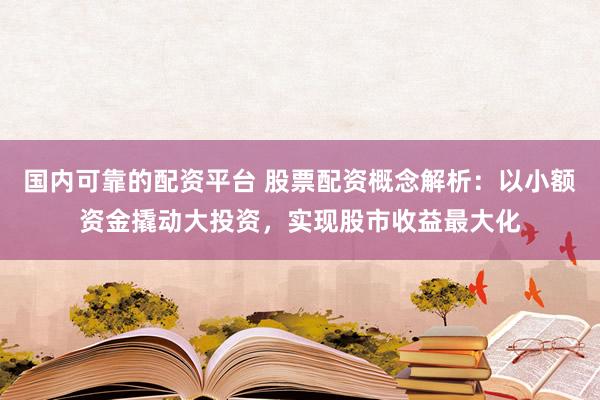 国内可靠的配资平台 股票配资概念解析：以小额资金撬动大投资，实现股市收益最大化