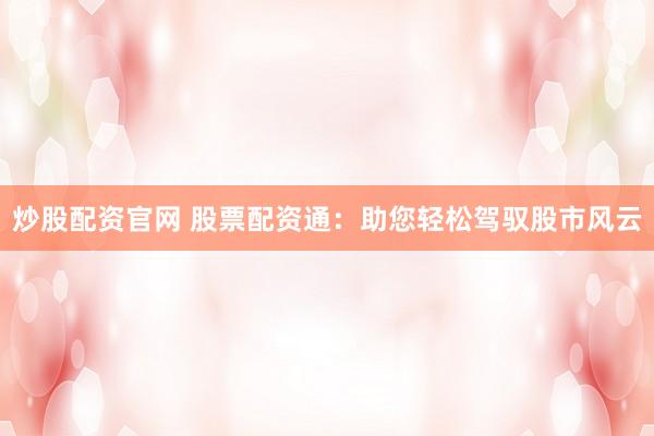 炒股配资官网 股票配资通：助您轻松驾驭股市风云