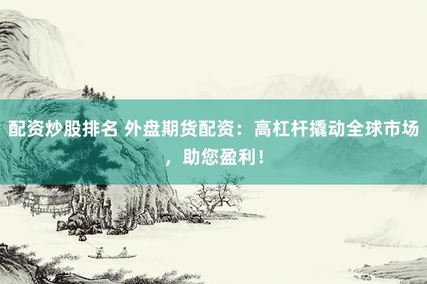 配资炒股排名 外盘期货配资：高杠杆撬动全球市场，助您盈利！