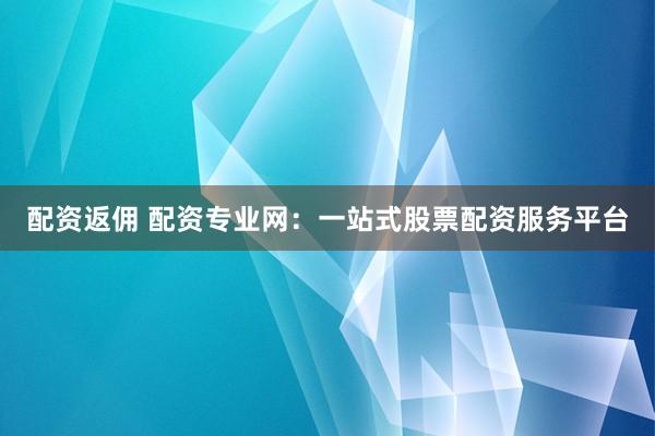 配资返佣 配资专业网：一站式股票配资服务平台
