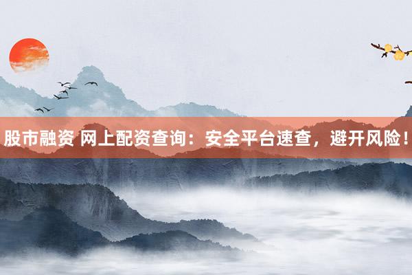 股市融资 网上配资查询：安全平台速查，避开风险！