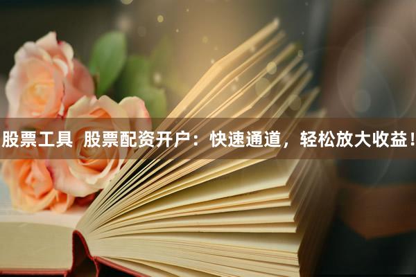 股票工具  股票配资开户：快速通道，轻松放大收益！