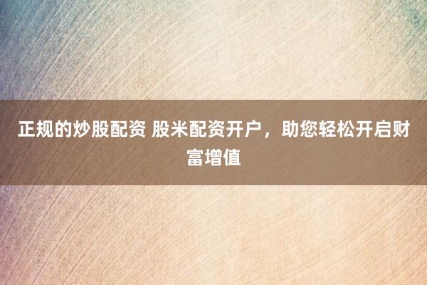正规的炒股配资 股米配资开户，助您轻松开启财富增值