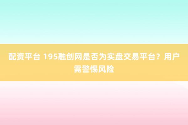 配资平台 195融创网是否为实盘交易平台？用户需警惕风险