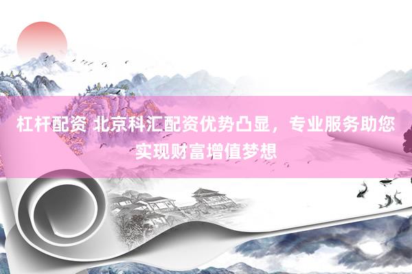 杠杆配资 北京科汇配资优势凸显，专业服务助您实现财富增值梦想