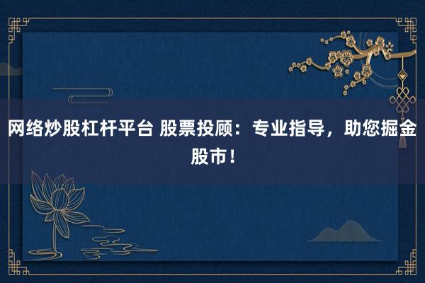 网络炒股杠杆平台 股票投顾：专业指导，助您掘金股市！