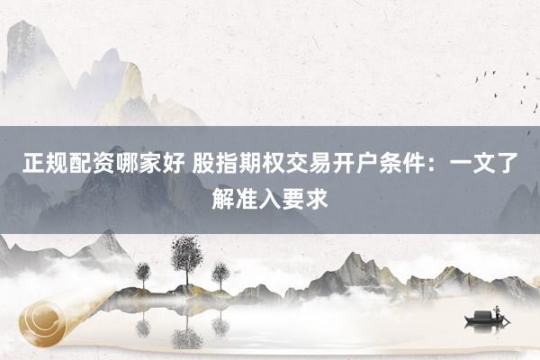 正规配资哪家好 股指期权交易开户条件：一文了解准入要求