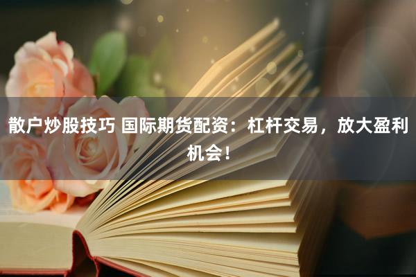 散户炒股技巧 国际期货配资：杠杆交易，放大盈利机会！