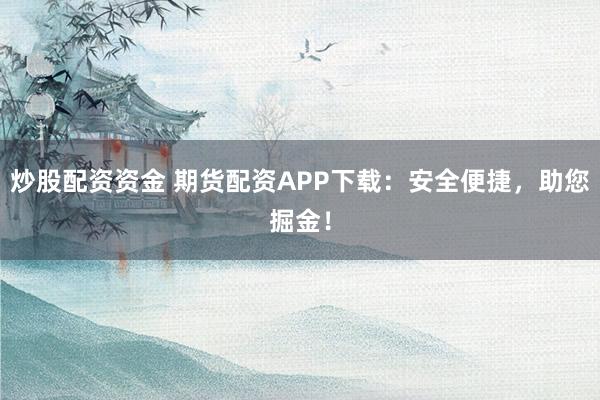 炒股配资资金 期货配资APP下载：安全便捷，助您掘金！