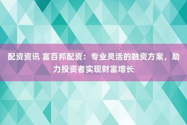 配资资讯 富百邦配资：专业灵活的融资方案，助力投资者实现财富增长
