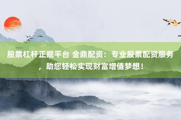 股票杠杆正规平台 金鼎配资：专业股票配资服务，助您轻松实现财富增值梦想！