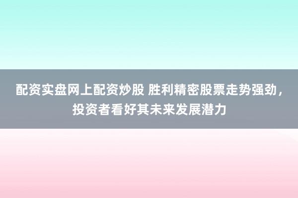 配资实盘网上配资炒股 胜利精密股票走势强劲，投资者看好其未来发展潜力
