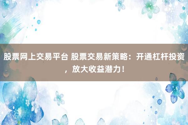 股票网上交易平台 股票交易新策略：开通杠杆投资，放大收益潜力！