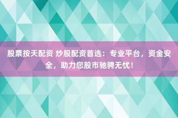 股票按天配资 炒股配资首选：专业平台，资金安全，助力您股市驰骋无忧！