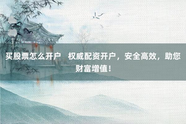 买股票怎么开户   权威配资开户，安全高效，助您财富增值！