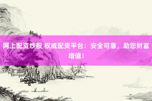 网上配资炒股 权威配资平台：安全可靠，助您财富增值！