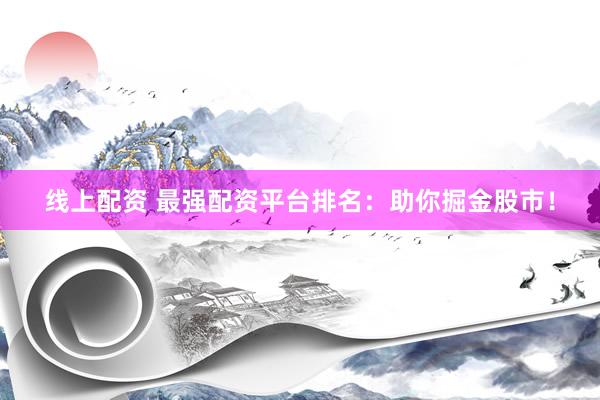 线上配资 最强配资平台排名：助你掘金股市！