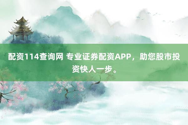 配资114查询网 专业证券配资APP，助您股市投资快人一步。