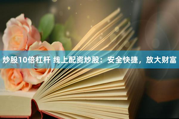 炒股10倍杠杆 线上配资炒股：安全快捷，放大财富